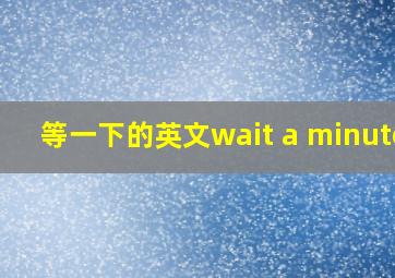 等一下的英文wait a minutes